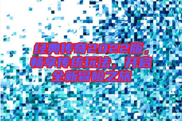 經(jīng)典傳奇2022版，暢享傳統(tǒng)玩法，開啟全新冒險(xiǎn)之旅