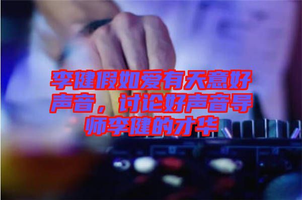 李健假如愛有天意好聲音，討論好聲音導師李健的才華