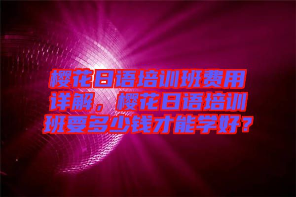 櫻花日語培訓(xùn)班費用詳解，櫻花日語培訓(xùn)班要多少錢才能學(xué)好？