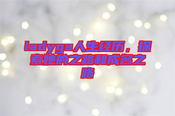 ladyga人生經歷，探索她的之路和成名之路