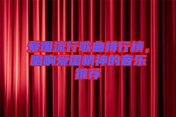 愛國流行歌曲排行榜，唱響愛國精神的音樂推薦