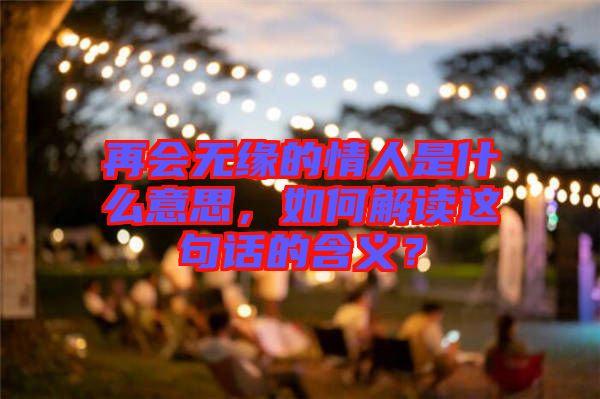 再會(huì)無緣的情人是什么意思，如何解讀這句話的含義？