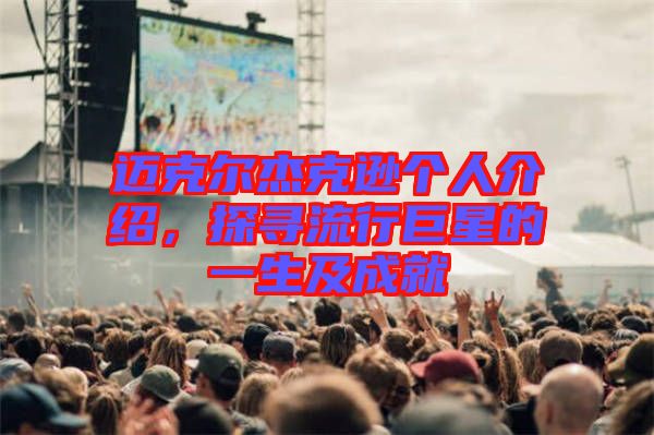 邁克爾杰克遜個人介紹，探尋流行巨星的一生及成就