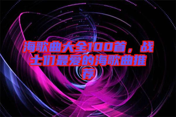 海歌曲大全100首，戰士們最愛的海歌曲推薦