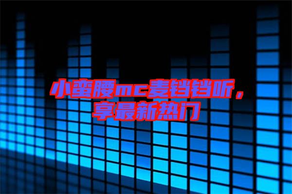 小蠻腰mc麥鐺鐺聽，享最新熱門