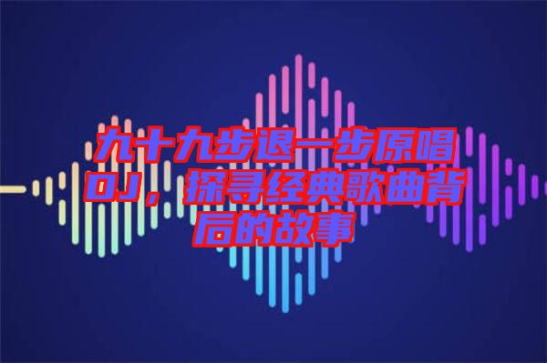 九十九步退一步原唱DJ，探尋經(jīng)典歌曲背后的故事