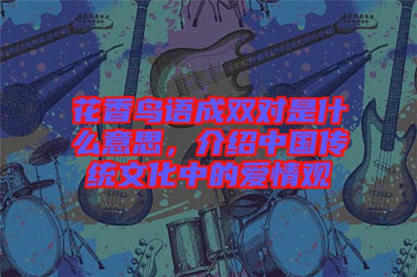 花香鳥語成雙對是什么意思，介紹中國傳統文化中的愛情觀