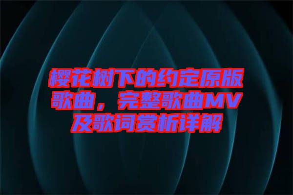 櫻花樹下的約定原版歌曲，完整歌曲MV及歌詞賞析詳解