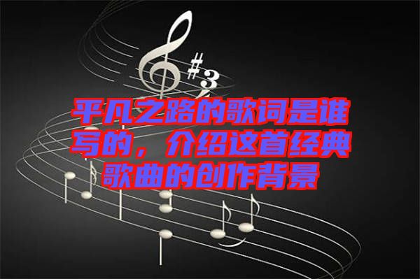 平凡之路的歌詞是誰寫的，介紹這首經(jīng)典歌曲的創(chuàng)作背景