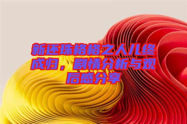 新還珠格格之人兒終成歸，劇情分析與觀后感分享