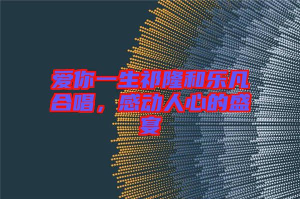 愛你一生祁隆和樂凡合唱，感動人心的盛宴