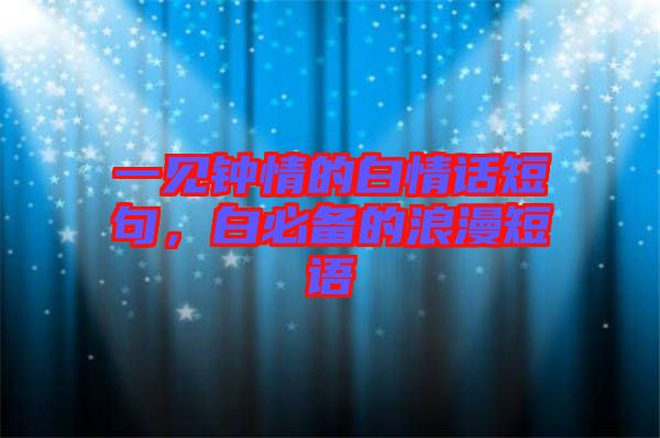 一見鐘情的白情話短句，白必備的浪漫短語