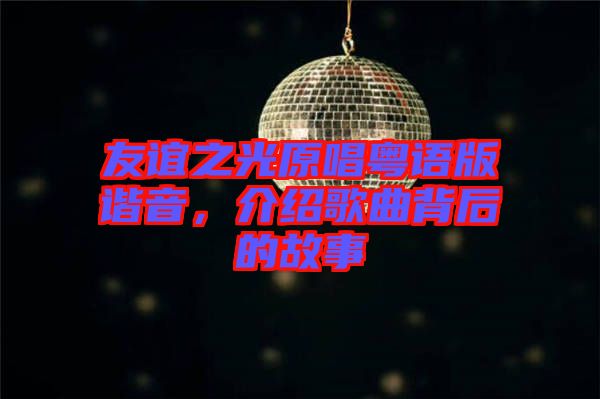 友誼之光原唱粵語版諧音，介紹歌曲背后的故事