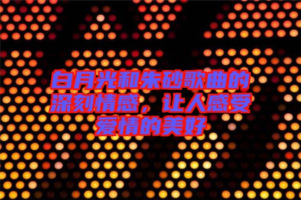 白月光和朱砂歌曲的深刻情感，讓人感受愛情的美好