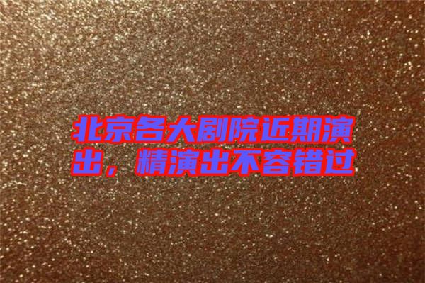 北京各大劇院近期演出，精演出不容錯過