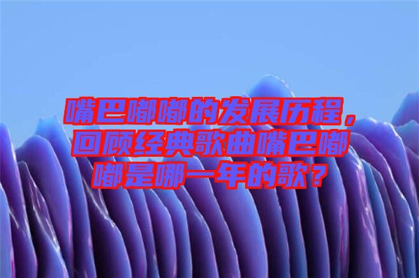 嘴巴嘟嘟的發展歷程，回顧經典歌曲嘴巴嘟嘟是哪一年的歌？