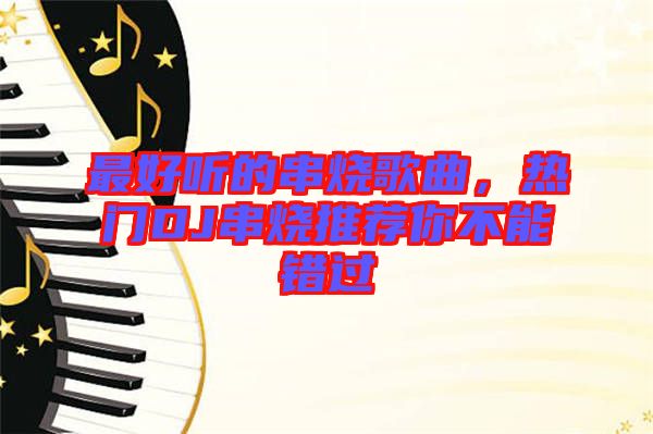 最好聽的串燒歌曲，熱門DJ串燒推薦你不能錯過