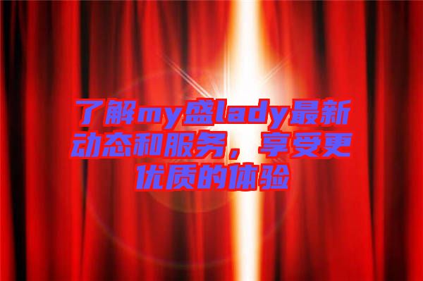 了解my盛lady最新動態和服務，享受更優質的體驗