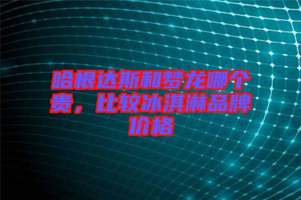 哈根達斯和夢龍哪個貴，比較冰淇淋品牌價格
