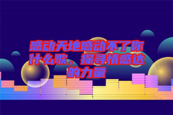感動天地感動不了你什么歌，探尋情感達的力量