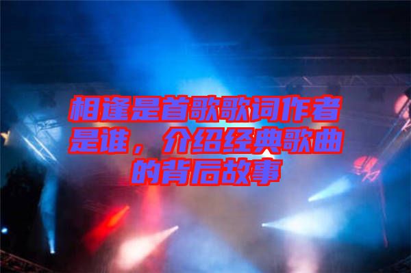 相逢是首歌歌詞作者是誰，介紹經(jīng)典歌曲的背后故事