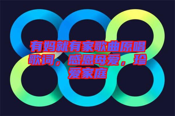 有媽就有家歌曲原唱歌詞，感恩母愛，珍愛家庭