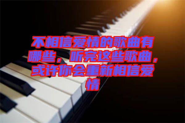 不相信愛情的歌曲有哪些，聽完這些歌曲，或許你會(huì)重新相信愛情