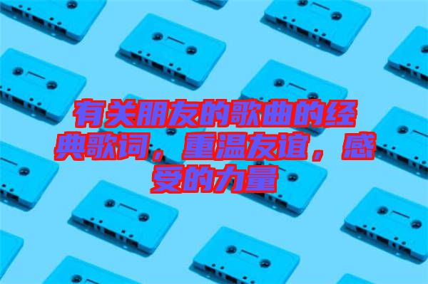 有關(guān)朋友的歌曲的經(jīng)典歌詞，重溫友誼，感受的力量