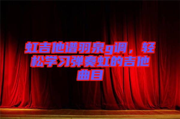 虹吉他譜羽泉g調，輕松學習彈奏虹的吉他曲目