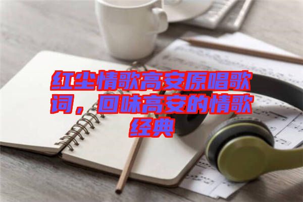 紅塵情歌高安原唱歌詞，回味高安的情歌經典