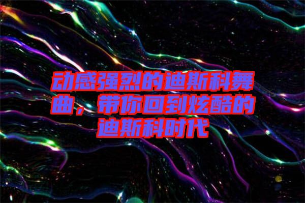 動感強烈的迪斯科舞曲，帶你回到炫酷的迪斯科時代
