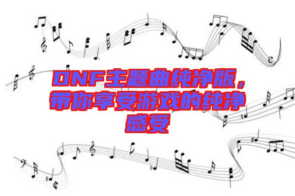DNF主題曲純凈版，帶你享受游戲的純凈感受