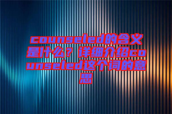 counseled的含義是什么？詳細介紹counseled這個詞的意思