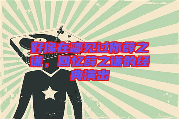 好像在哪見過你薛之謙，回憶薛之謙的經典演出