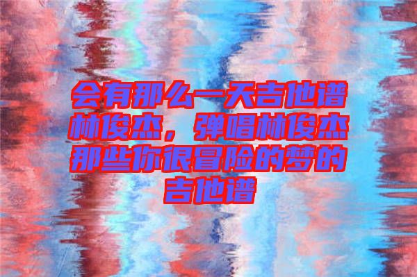 會(huì)有那么一天吉他譜林俊杰，彈唱林俊杰那些你很冒險(xiǎn)的夢(mèng)的吉他譜