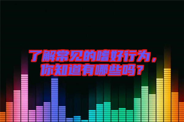 了解常見的嗜好行為，你知道有哪些嗎？