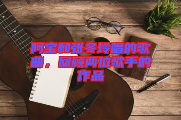 阿寶和張冬玲唱的歌曲，回顧兩位歌手的作品