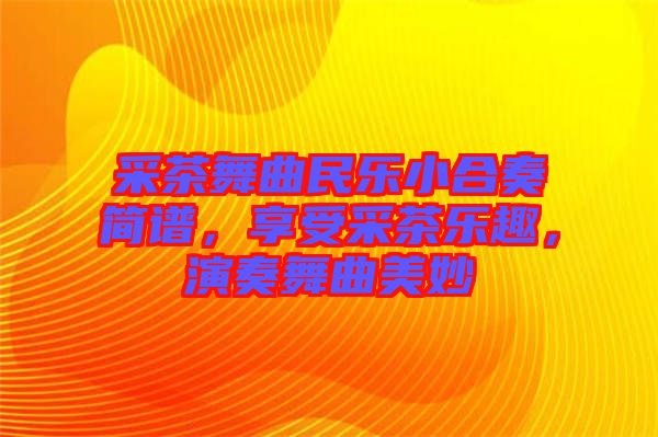 采茶舞曲民樂(lè)小合奏簡(jiǎn)譜，享受采茶樂(lè)趣，演奏舞曲美妙