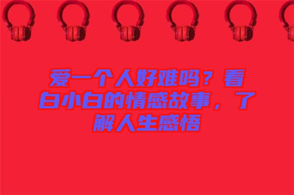 愛(ài)一個(gè)人好難嗎？看白小白的情感故事，了解人生感悟