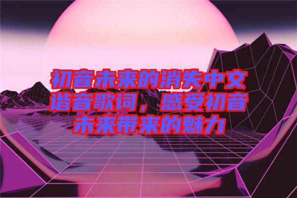 初音未來的消失中文諧音歌詞，感受初音未來帶來的魅力