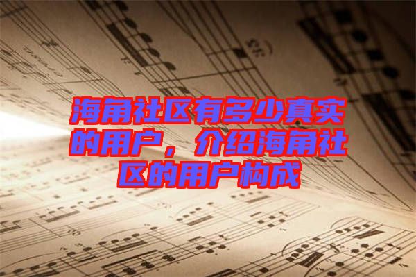 海角社區(qū)有多少真實的用戶，介紹海角社區(qū)的用戶構(gòu)成