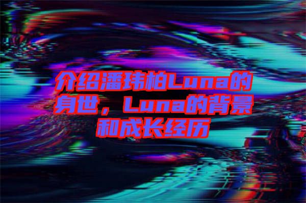 介紹潘瑋柏Luna的身世，Luna的背景和成長經歷