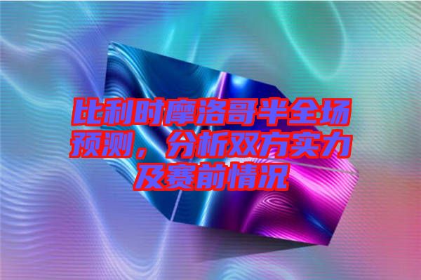 比利時摩洛哥半全場預測，分析雙方實力及賽前情況