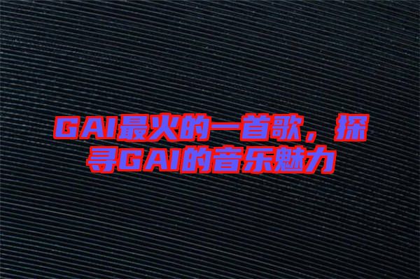 GAI最火的一首歌，探尋GAI的音樂魅力