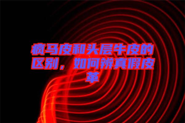 瘋馬皮和頭層牛皮的區(qū)別，如何辨真假皮革