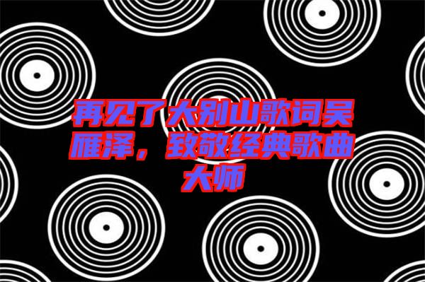再見了大別山歌詞吳雁澤，致敬經典歌曲大師