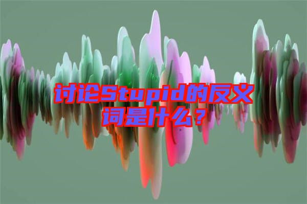 討論Stupid的反義詞是什么？