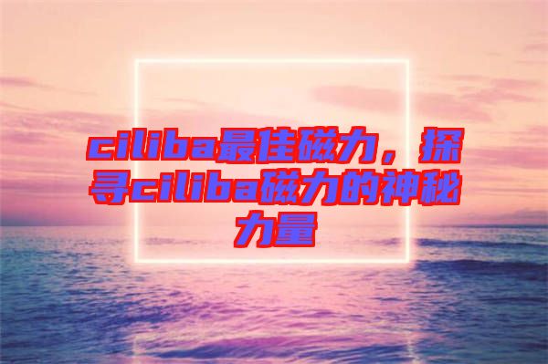 ciliba最佳磁力，探尋ciliba磁力的神秘力量