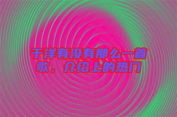 于洋有沒有那么一首歌，介紹上的熱門