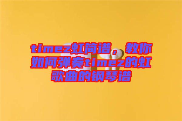 timez虹簡譜，教你如何彈奏timez的虹歌曲的鋼琴譜